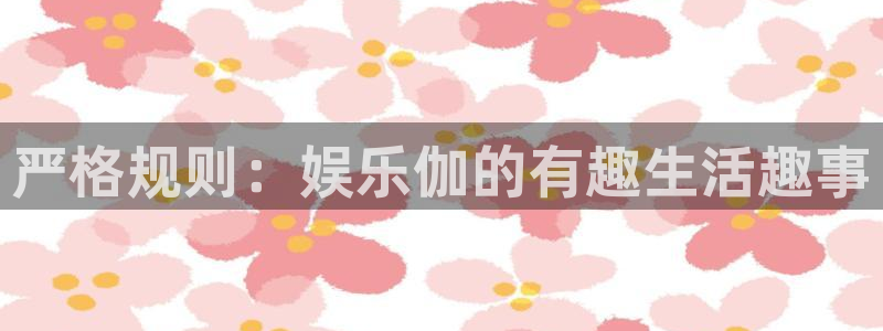 长征平台app新版上线体验.游戏更新入口.中国：严格规则：娱乐伽的有趣生活趣事