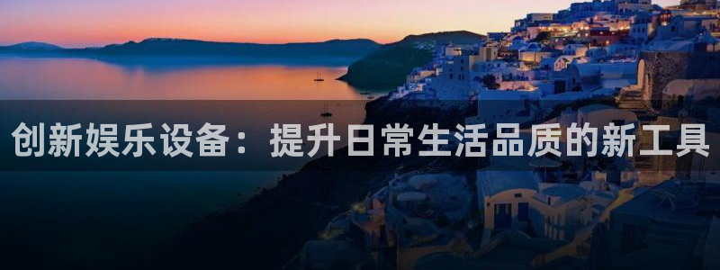 长征平台登录：创新娱乐设备：提升日常生活品质的新工具