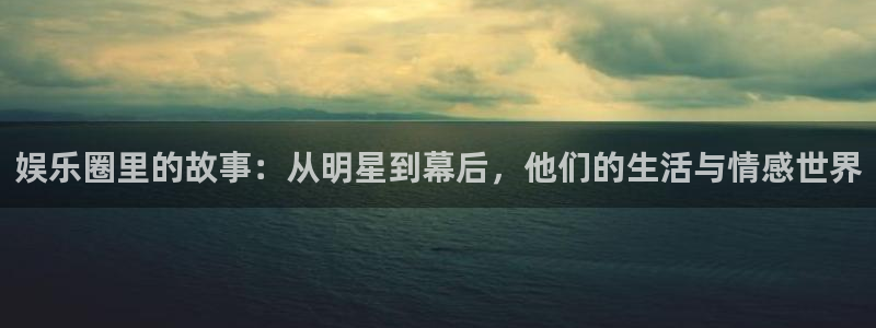 长征平台3：娱乐圈里的故事：从明星到幕后，他们的生活与情感世界