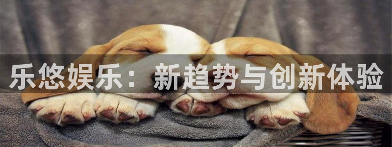 长征平台注册网页版：乐悠娱乐：新趋势与创新体验