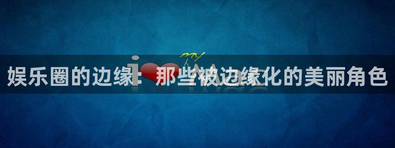 长征平台体育注册登录入口：娱乐圈的边缘：那些被边缘化的美丽角色