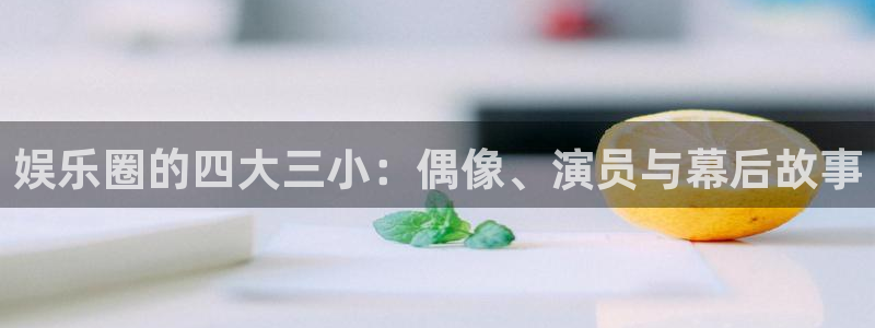 长征平台体育娱乐注册链接：娱乐圈的四大三小：偶像、演员与幕后故事