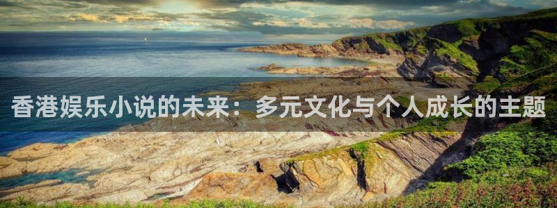 长征平台2平台注册：香港娱乐小说的未来：多元文化与个人成长的主题