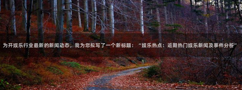 长征平台加拿大下载：为开娱乐行业最新的新闻动态，我为您拟写了一个新标题：“娱乐热