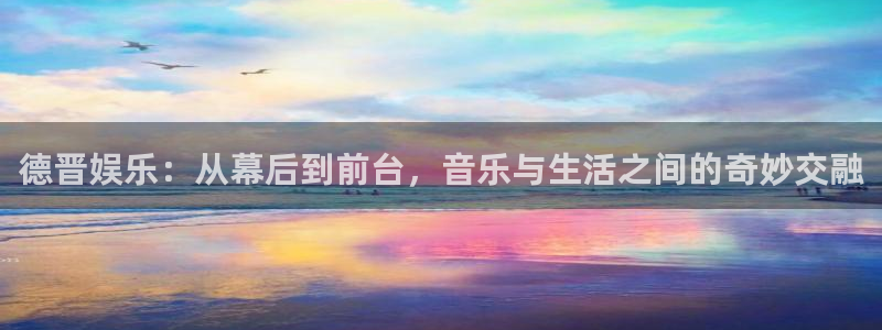 长征平台官网：德晋娱乐：从幕后到前台，音乐与生活之间的奇妙交融