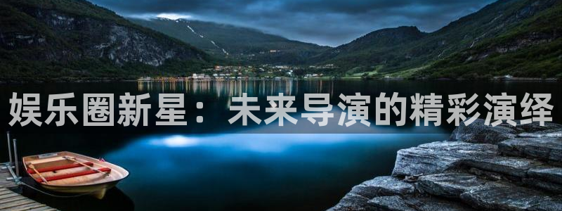 长征平台注册平台：娱乐圈新星：未来导演的精彩演绎