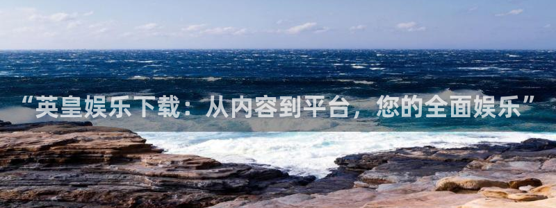 长征平台3官网登录：“英皇娱乐下载：从内容到平台，您的全面娱乐”